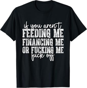 If You Aren't Feeding Financing Or Fucking Me Funny Saying T-Shirt