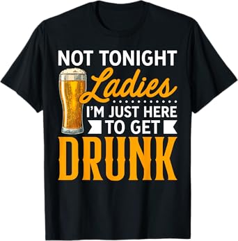 Not Tonight Ladies, I'm Just Here To Get Drunk T-Shirt