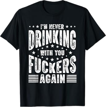 I'm Never Drinking With You Fuckers Again - Funny Drinking T-Shirt