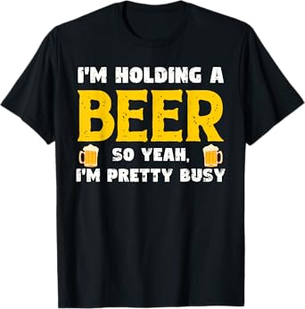 Funny Beer Lover I'm Holding A Beer I'm Pretty Busy Humor T-Shirt