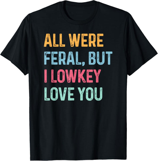 All Were Feral But I Lowkey Love You Matching End of Year T-Shirt