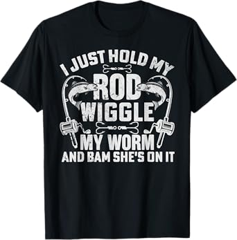 I Just Hold My Rod Wiggle My Worm And Bam Shes On It T-Shirt