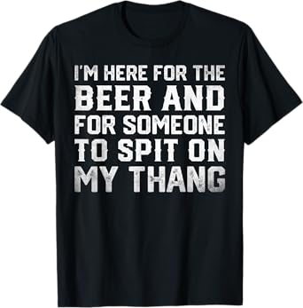 I'm Here For The Beer And For Someone To Spit Sexual T-Shirt