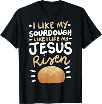 I Like My Sourdough Like I Like My Jesus Risen T-Shirt