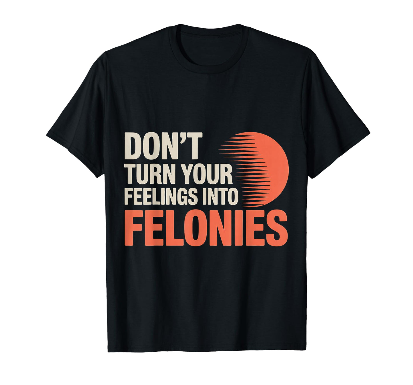 Don't Turn Your Feelings Into Felonies ------ T-Shirt