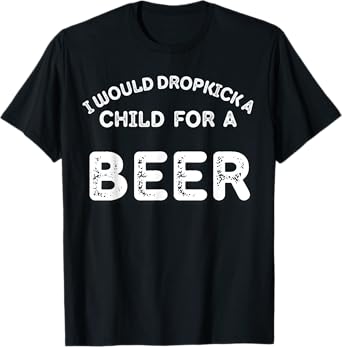 I Would Dropkick A Child For Beer Funny Day Drinking T-Shirt