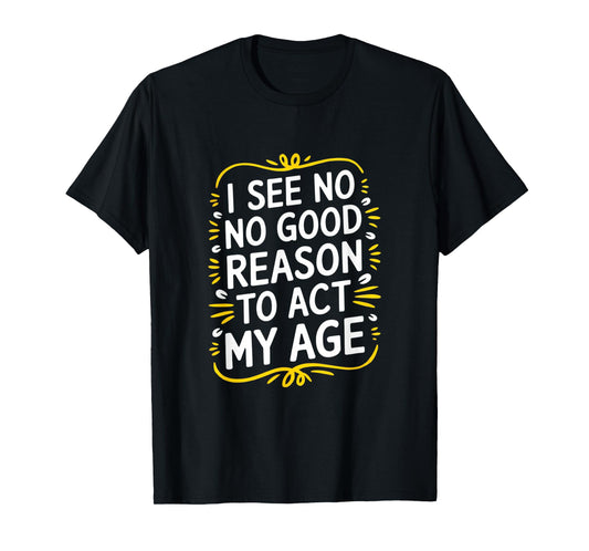 I See No Good Reason To Act My Age - Funny Sarcastic Quote T-Shirt