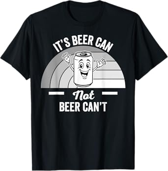 It's Beer Can Not Beer Can't Funny Quote T-Shirt