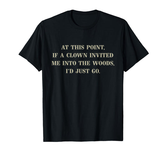 At This Point If A Clown Invited Me Into Woods I'd Just Go T-Shirt