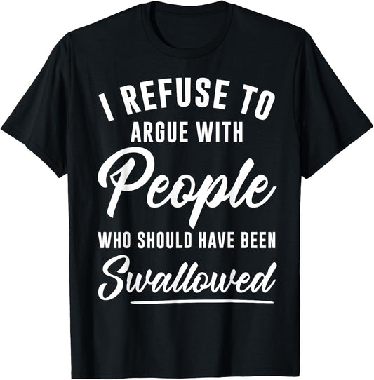 I Refuse To Argue With People Who Should Have Been Swallowed T-Shirt