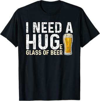 I Need a Huge Glass of Beer - Hug T-Shirt