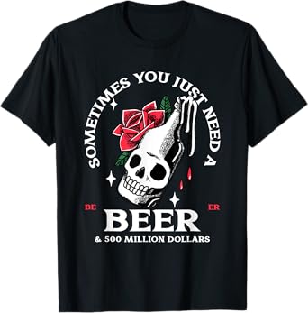 Sometimes You Just Need A Beer & 500 Million Dollars (Funny) T-Shirt