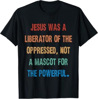Jesus Was A Liberator Of The Oppressed Not A Mascot For The T-Shirt