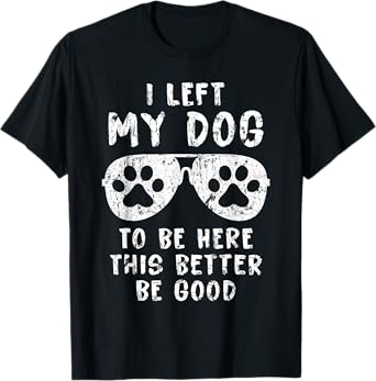 I Left My Dog To Be Here This Better Be Good Funny Dog T-Shirt