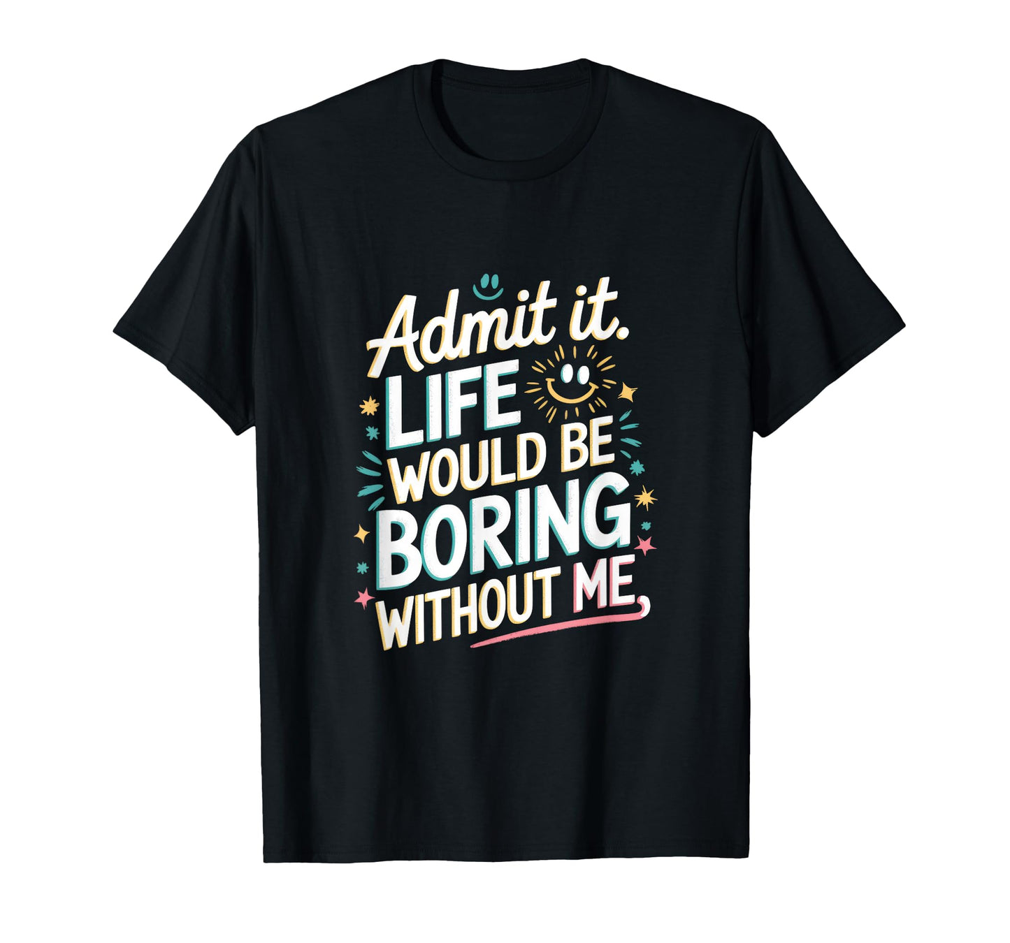 Admit It. Life Would Be Boring Without Me T-Shirt