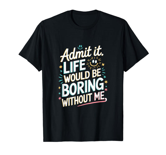 Admit It. Life Would Be Boring Without Me T-Shirt