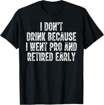 I Don't Drink Because I Went Pro And Retired Early T-Shirt
