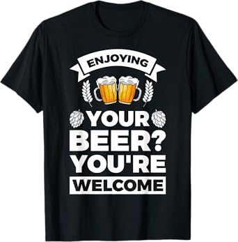 Enjoying your Beer? You're welcome T-Shirt