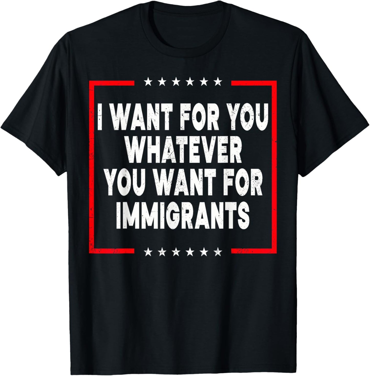 I Want For You Whatever You Want For Immigrants Funny T-Shirt