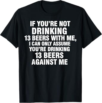 If You're Not Drinking 13 Beers with Me I Can Only Assume T-Shirt