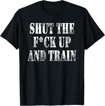 Shut The Fuck Up and Train Shirt T-Shirt