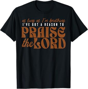 As Long As I'm Breathing Ive Got A Reason To Praise The Lord T-Shirt
