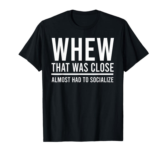 Whew That was Close I Almost Had to Socialize, Funny, Jokes T-Shirt