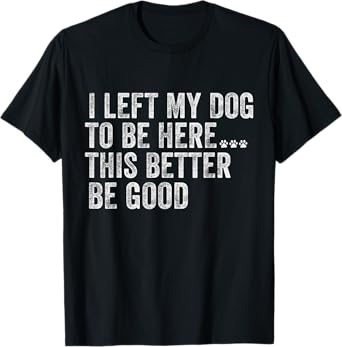 I Left My Dog To Be Here This Better Be Good Funny Dog humor T-Shirt