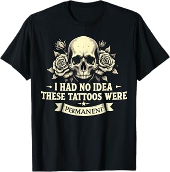 I had no Idea These Tattoos Were Permanent T-Shirt
