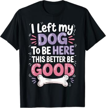 I Left My Dog To Be Here This Better Be Good T-Shirt for Men Women