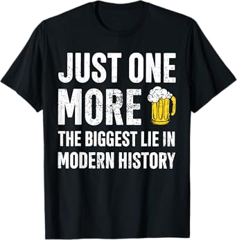 Just One More Beer The Biggest Lie In Modern History T-Shirt