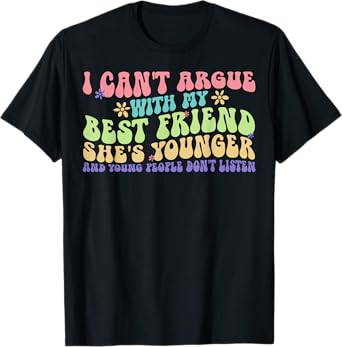 I Can't Argue With My Best Friend She's Younger Than Me T-Shirt