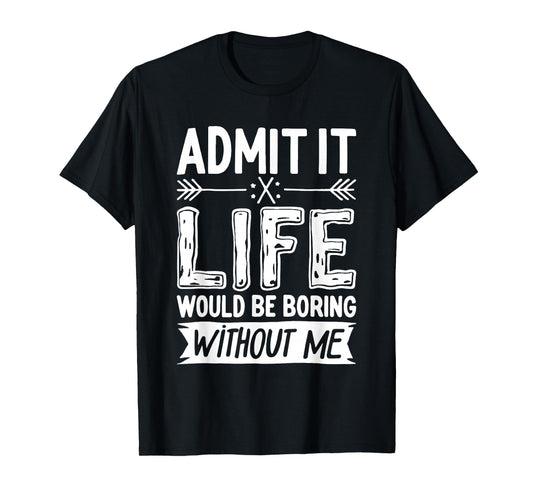 Admit It Life Would Be Boring Without Me Shirt Funny Saying T-Shirt