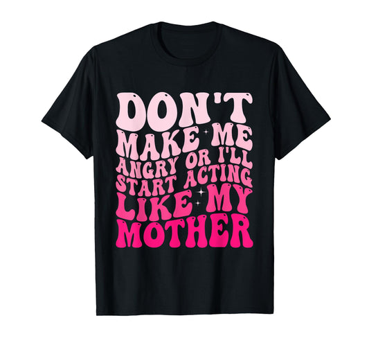 Don't Make Me Angry Or I'll Start Acting Like My Mother T-Shirt