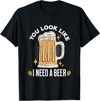 You Look Like I Need A Beer Funny Design for Beer Lover T-Shirt, Small, Black