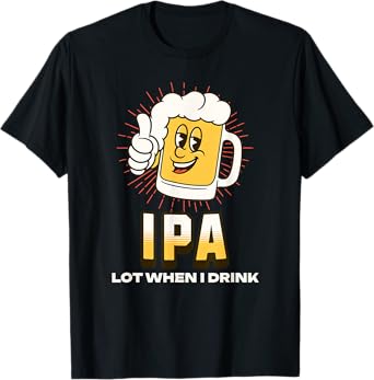 IPA Lot When I Drink, Funny Drinking Quote, Beer Season T-Shirt