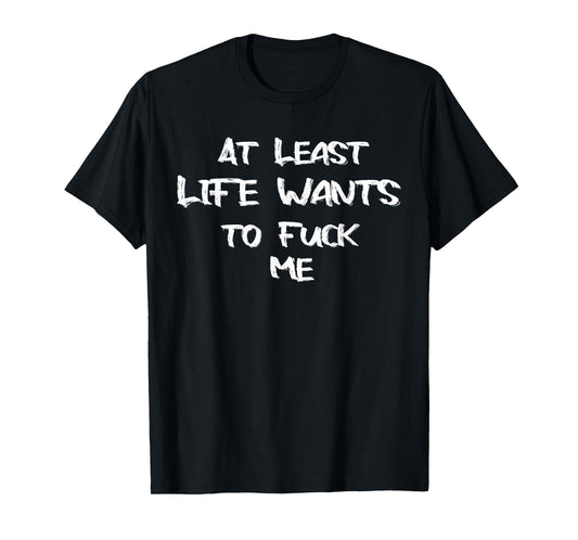 Funny Saying Adult Humor At Least Life Wants to Fuck Me T-Shirt