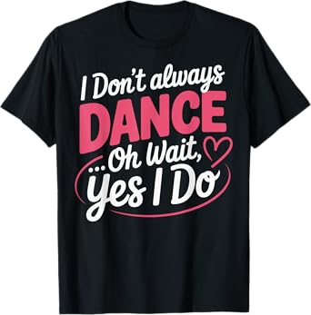 I Don't Always Dance Oh Wait... Yes I Do T-Shirt
