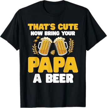 That's Cute Now Bring Your Papa A Beer T-Shirt