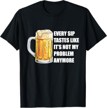 Funny Beer Quote Every Sip Tastes Like Not My Problem T-Shirt
