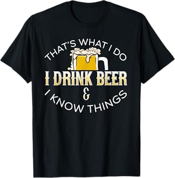 THAT'S WHAT I DO, I DRINK BEER & I KNOW THINGS T-Shirt