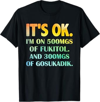 It's Ok I'm On 500mg Of FUKITOL And 300mgs GOSUKADIK T-Shirt