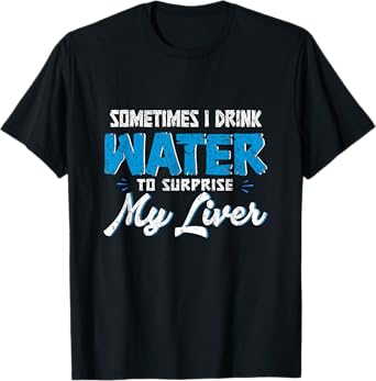 Sometimes you drink water to surprise my liver. T-Shirt
