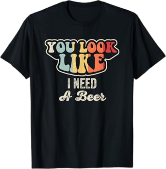 You Look Like I Need A Beer Funny T-Shirt