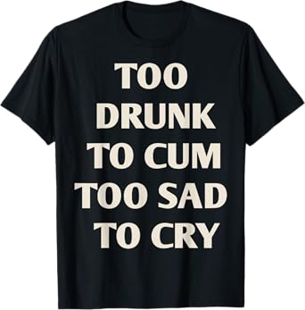 Funny Too Drunk To Cum Too Sad To Cry Drinking Gift T-Shirt
