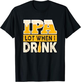 IPA Alot When I Drink Beer Funny Beer Lover T-Shirt