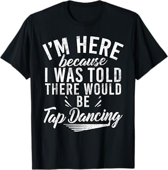 Im here because i was told there would be Tap Dancing T-Shirt