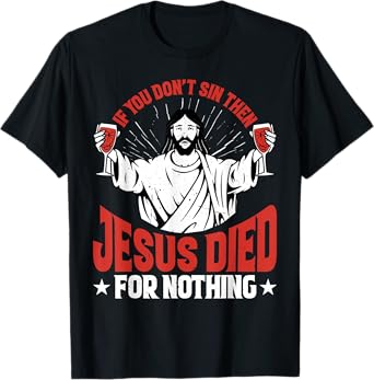If You Don't Sin Then Jesus Died For Nothing - T-Shirt