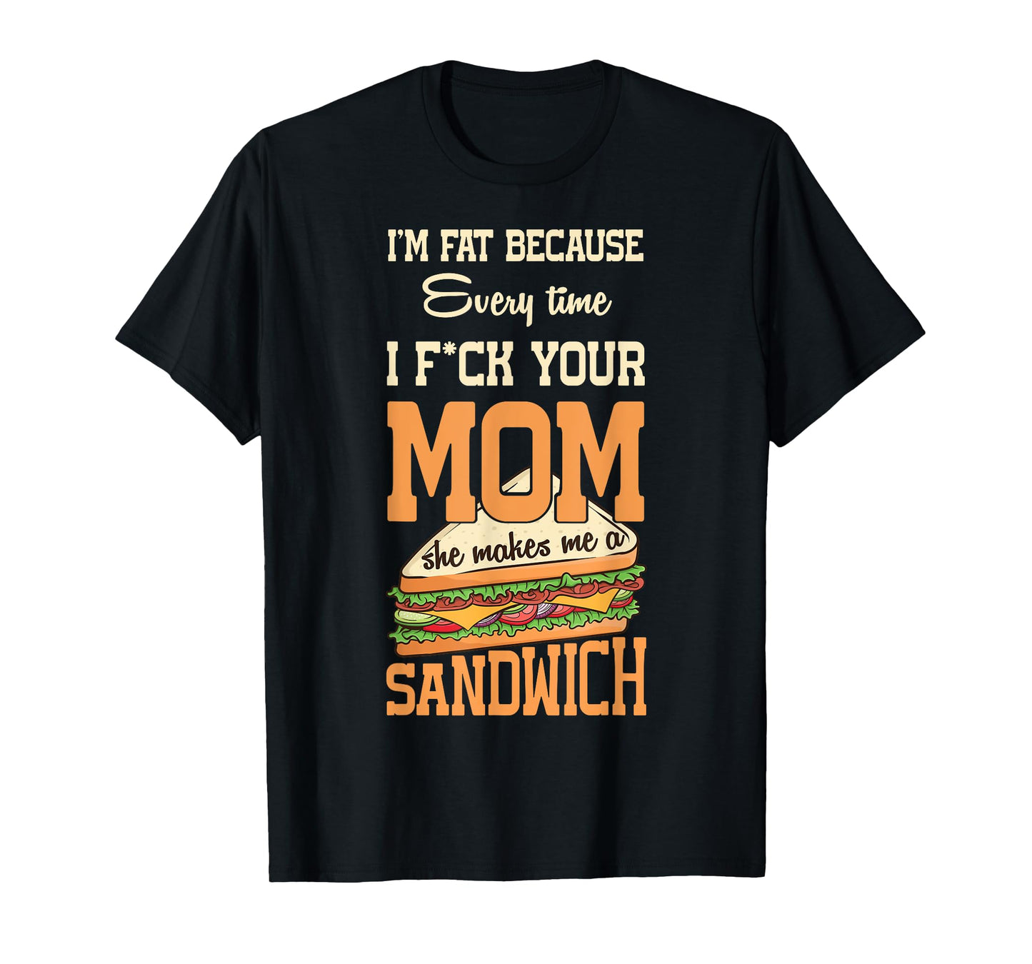 I'm Fat Every Time I F ck Your Mom She Makes Me A Sandwich T-Shirt