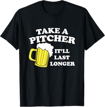 Take a Pitcher It'll las Longer Funny Beer Drinking T-Shirt